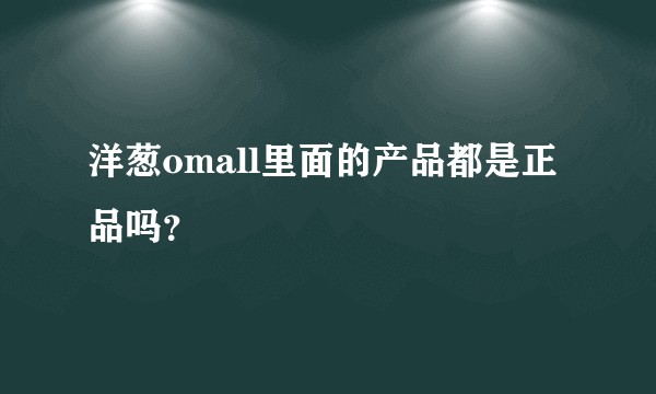 洋葱omall里面的产品都是正品吗？