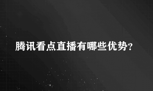 腾讯看点直播有哪些优势？
