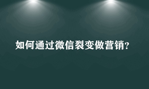 如何通过微信裂变做营销？