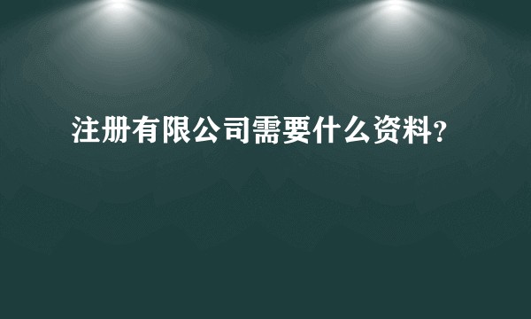注册有限公司需要什么资料？