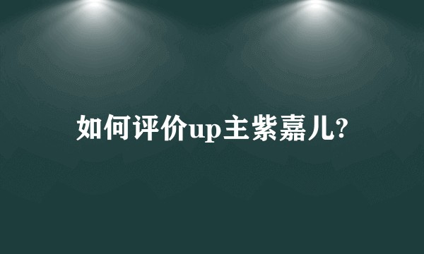 如何评价up主紫嘉儿?