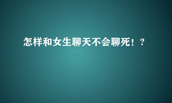 怎样和女生聊天不会聊死！?
