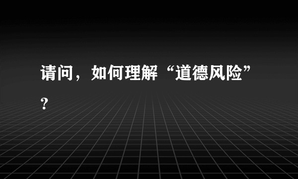 请问，如何理解“道德风险”？