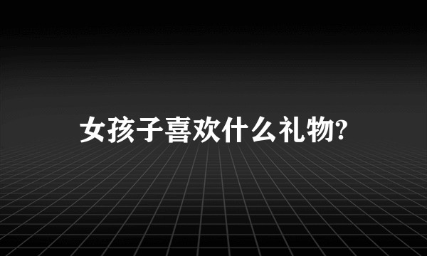 女孩子喜欢什么礼物?