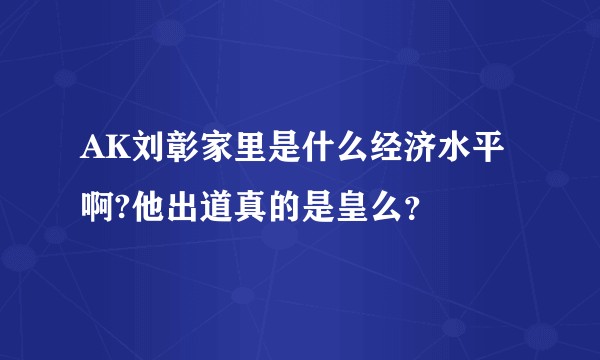 AK刘彰家里是什么经济水平啊?他出道真的是皇么？