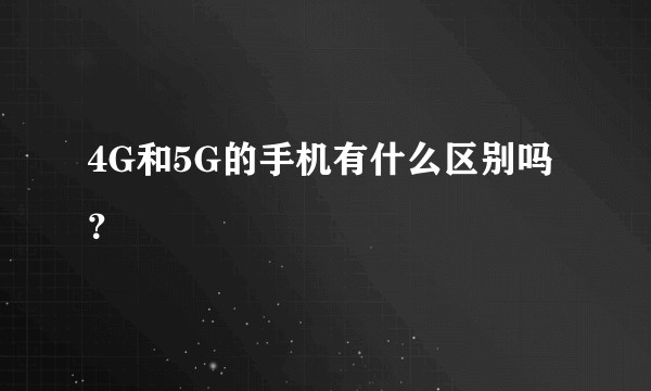 4G和5G的手机有什么区别吗？