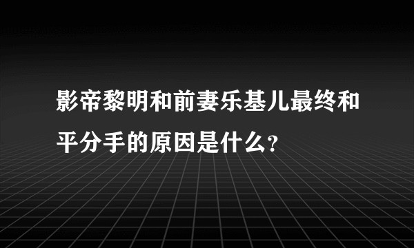 影帝黎明和前妻乐基儿最终和平分手的原因是什么？
