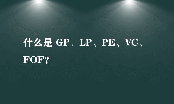 什么是 GP、LP、PE、VC、FOF？