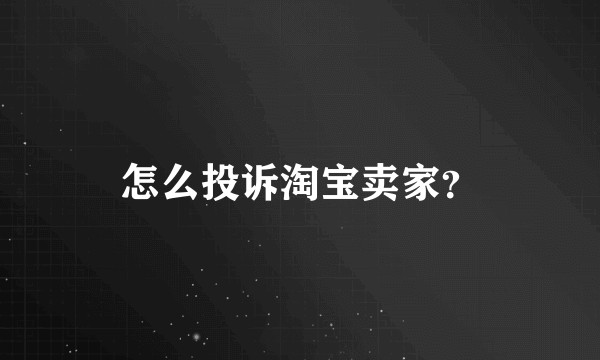 怎么投诉淘宝卖家？