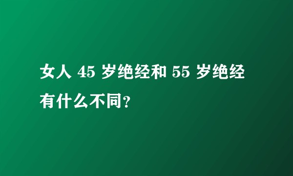 女人 45 岁绝经和 55 岁绝经有什么不同？