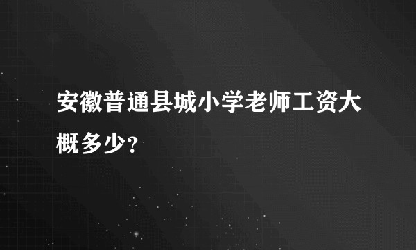 安徽普通县城小学老师工资大概多少？