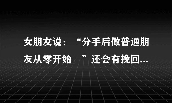 女朋友说：“分手后做普通朋友从零开始。”还会有挽回的可能吗。?