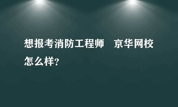 想报考消防工程师   京华网校怎么样？