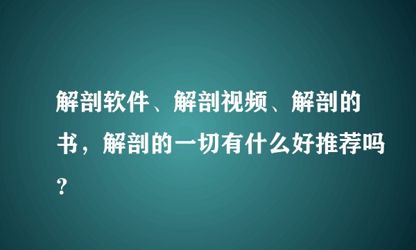 解剖软件、解剖视频、解剖的书，解剖的一切有什么好推荐吗？