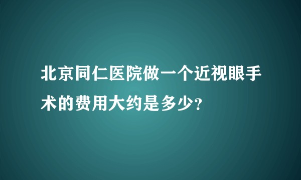 北京同仁医院做一个近视眼手术的费用大约是多少？