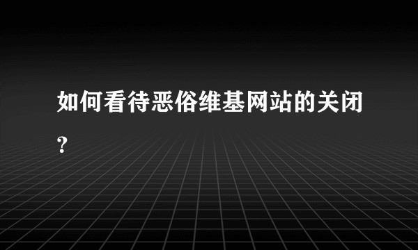 如何看待恶俗维基网站的关闭？