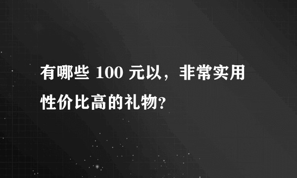有哪些 100 元以，非常实用性价比高的礼物？