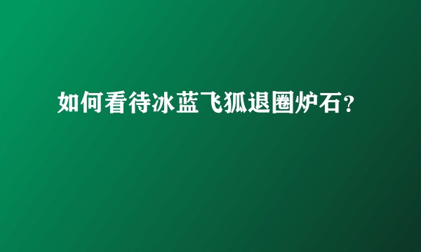 如何看待冰蓝飞狐退圈炉石？
