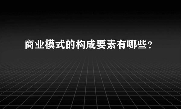 商业模式的构成要素有哪些？