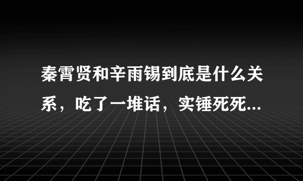 秦霄贤和辛雨锡到底是什么关系，吃了一堆话，实锤死死的，但是秦霄贤好像很无奈被捆绑消费一样？