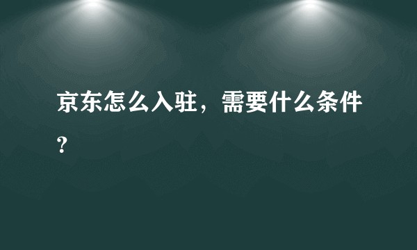 京东怎么入驻，需要什么条件？