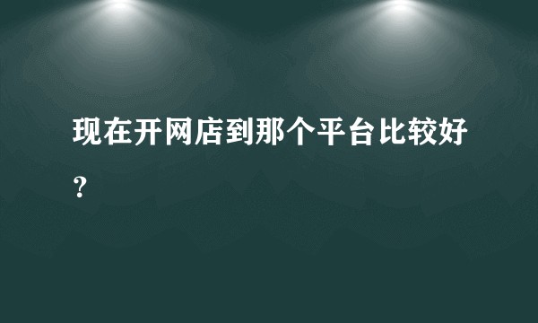 现在开网店到那个平台比较好？