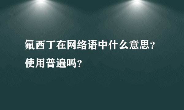 氟西丁在网络语中什么意思？使用普遍吗？