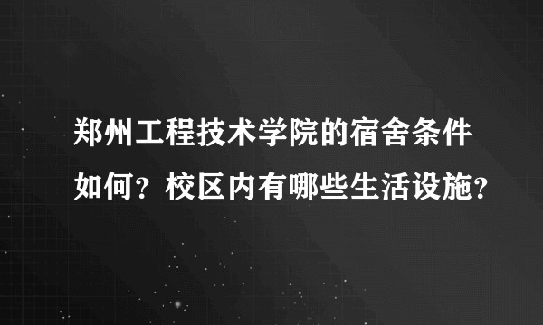 郑州工程技术学院的宿舍条件如何？校区内有哪些生活设施？
