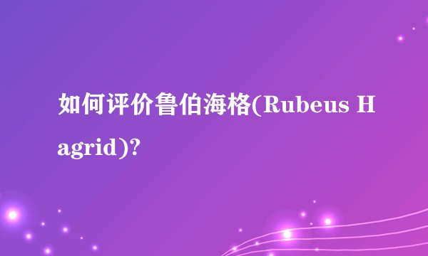 如何评价鲁伯海格(Rubeus Hagrid)?