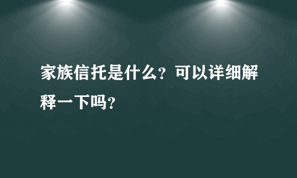 家族信托是什么?可以详细解释一下吗?