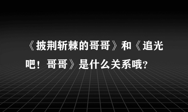《披荆斩棘的哥哥》和《追光吧！哥哥》是什么关系哦？