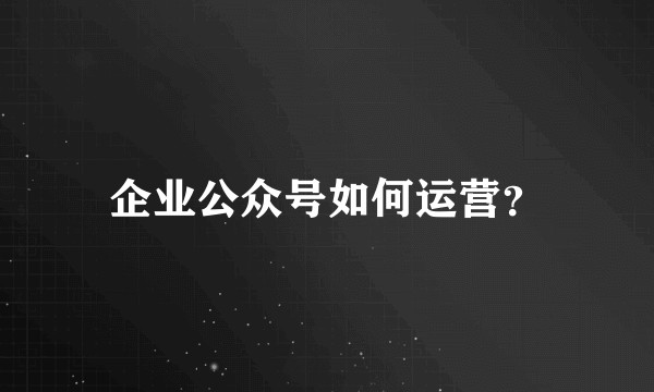 企业公众号如何运营？