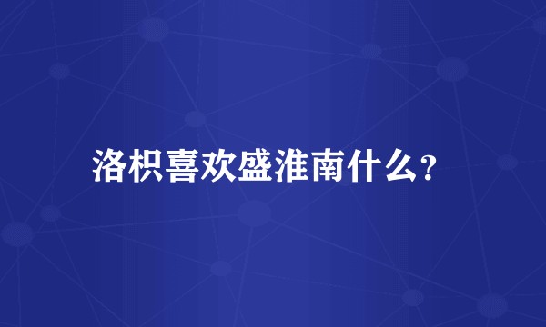 洛枳喜欢盛淮南什么？