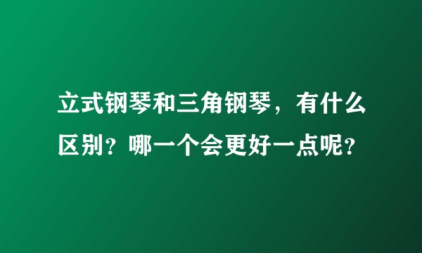 立式钢琴和三角钢琴，有什么区别？哪一个会更好一点呢？