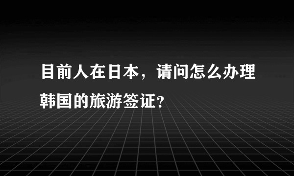 目前人在日本，请问怎么办理韩国的旅游签证？