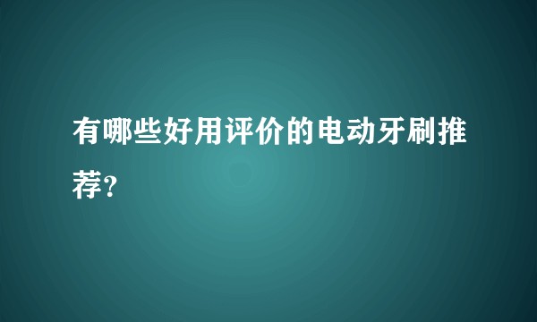 有哪些好用评价的电动牙刷推荐？