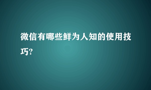 微信有哪些鲜为人知的使用技巧?
