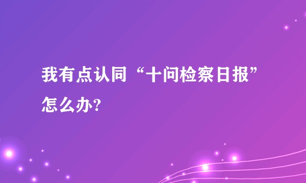 我有点认同“十问检察日报”怎么办?