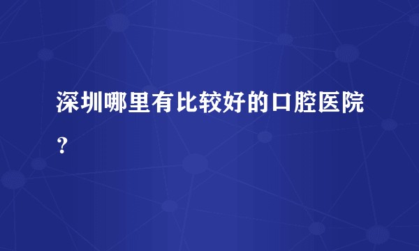 深圳哪里有比较好的口腔医院？
