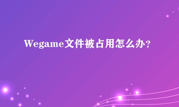 Wegame文件被占用怎么办？