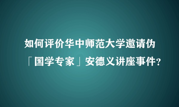如何评价华中师范大学邀请伪「国学专家」安德义讲座事件？