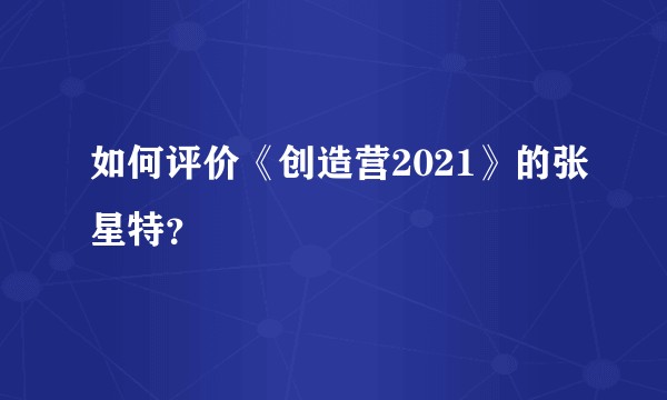 如何评价《创造营2021》的张星特？