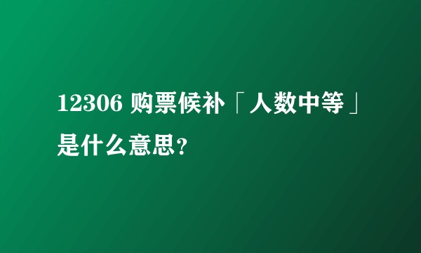 12306 购票候补「人数中等」是什么意思？