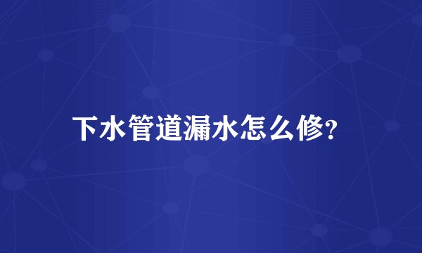 下水管道漏水怎么修？