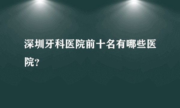 深圳牙科医院前十名有哪些医院？