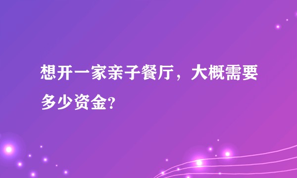 想开一家亲子餐厅，大概需要多少资金？