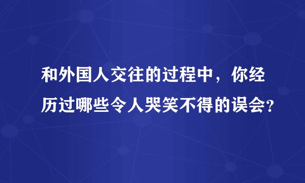和外国人交往的过程中，你经历过哪些令人哭笑不得的误会？