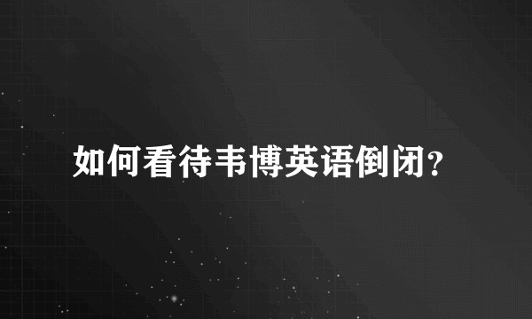 如何看待韦博英语倒闭？