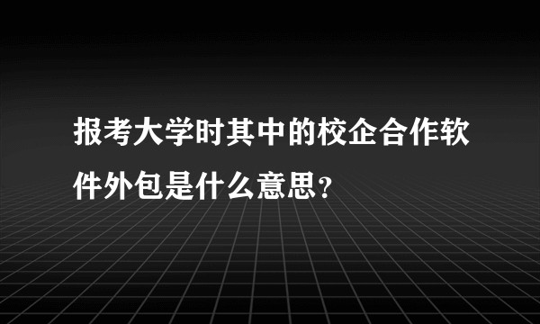 报考大学时其中的校企合作软件外包是什么意思？