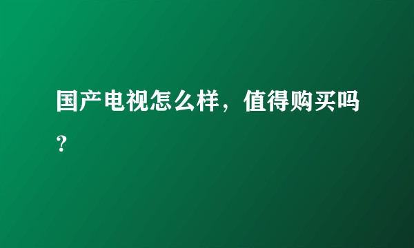 国产电视怎么样，值得购买吗？